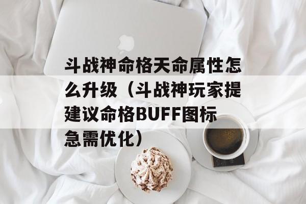 斗战神命格天命属性怎么升级（斗战神玩家提建议命格BUFF图标急需优化）-图1