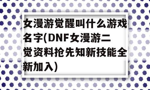 女漫游觉醒叫什么游戏名字(DNF女漫游二觉资料抢先知新技能全新加入)-图1