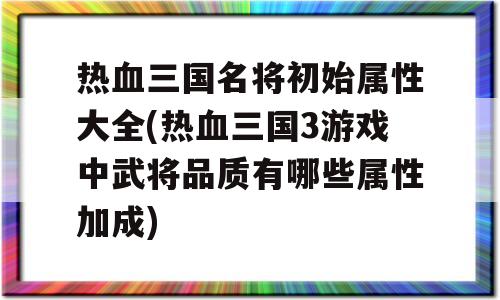 热血三国名将初始属性大全(热血三国3游戏中武将品质有几种属性加成)-图1