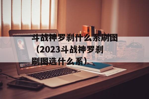 斗战神罗刹什么系刷图（2023斗战神罗刹刷图选什么系）-图1