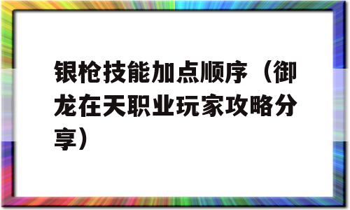 银枪技能加点顺序（御龙在天职业玩家攻略技巧）-图1